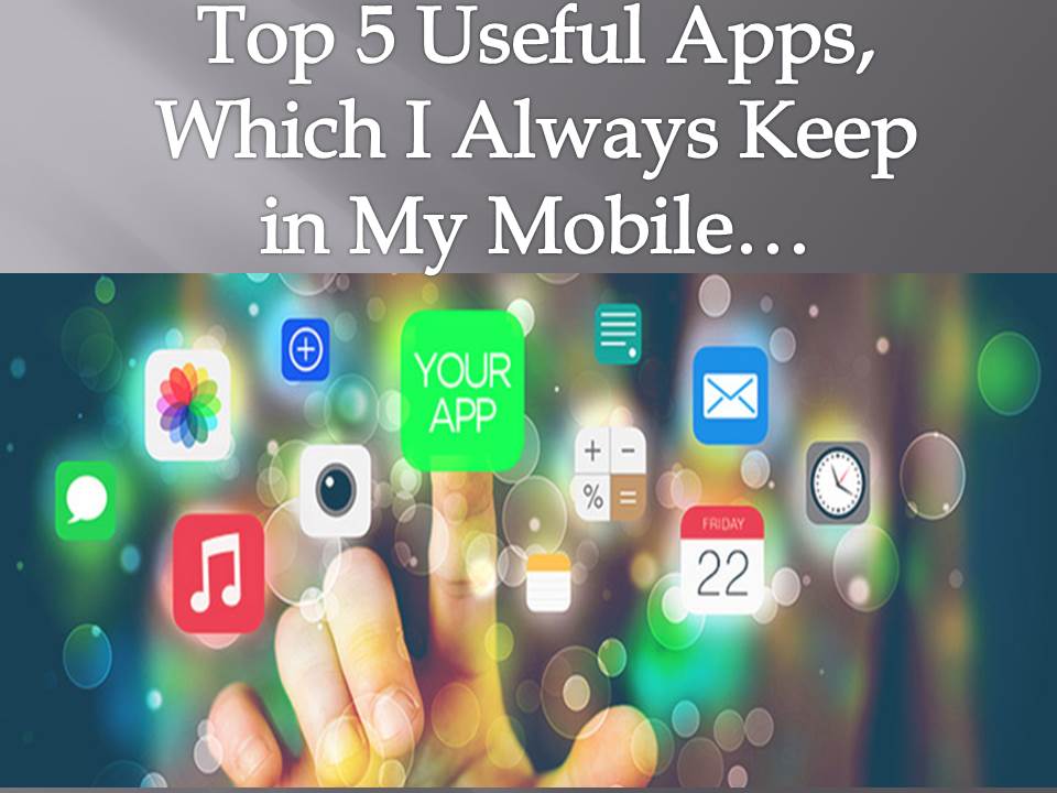 Top 5 Useful Apps, Which I Always Keep in My Mobile.